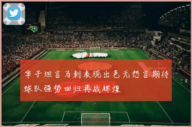华子坦言马刺表现出色无怨言期待球队强势回归再战辉煌
