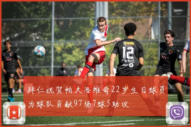 拜仁祝贺帕夫洛维奇22岁生日球员为球队贡献97场7球5助攻