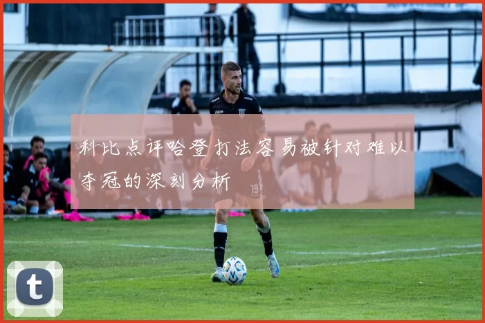 科比点评哈登打法容易被针对难以夺冠的深刻分析