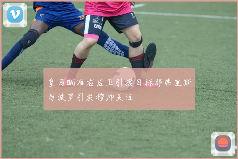 皇马瞄准右后卫引援目标邓弗里斯与波罗引发穆帅关注