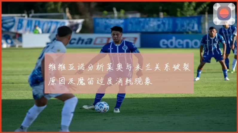维维亚诺分析莱奥与米兰关系破裂原因及魔笛过度消耗现象