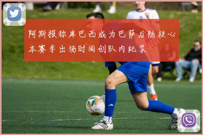 阿斯报称库巴西成为巴萨后防核心本赛季出场时间创队内纪录