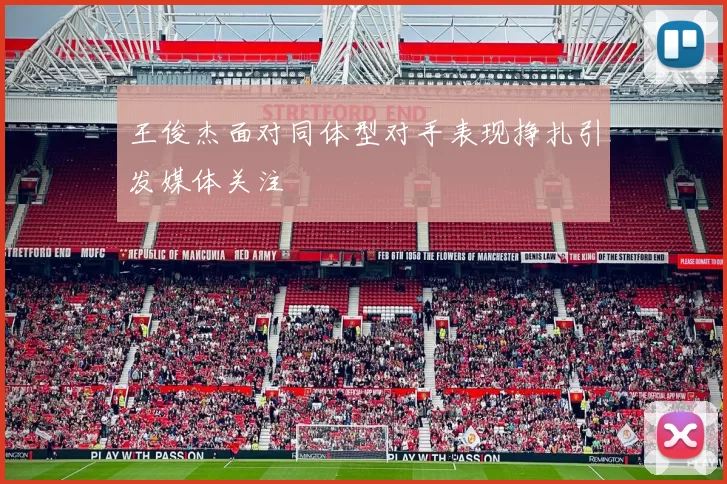王俊杰面对同体型对手表现挣扎引发媒体关注
