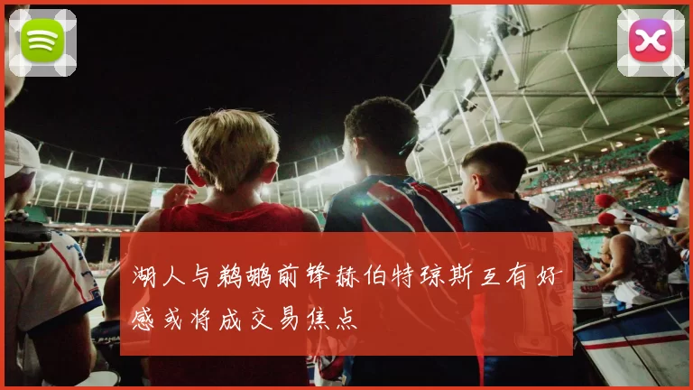 湖人与鹈鹕前锋赫伯特琼斯互有好感或将成交易焦点