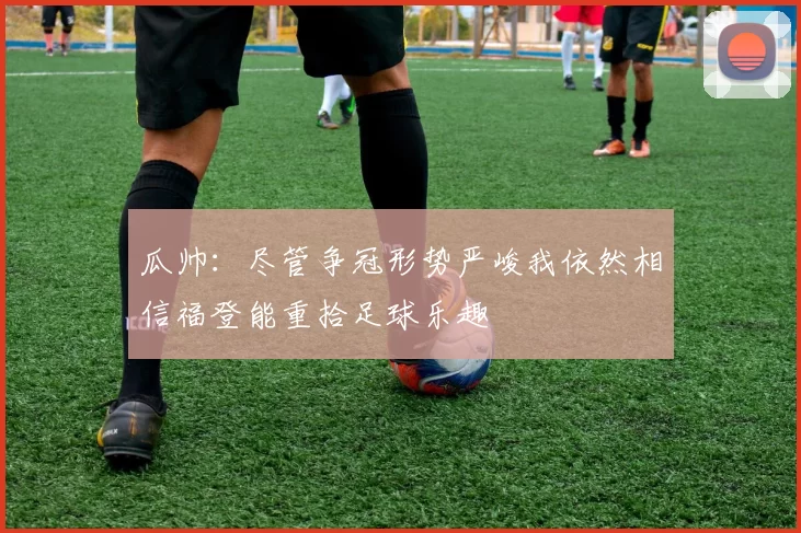 瓜帅：尽管争冠形势严峻我依然相信福登能重拾足球乐趣