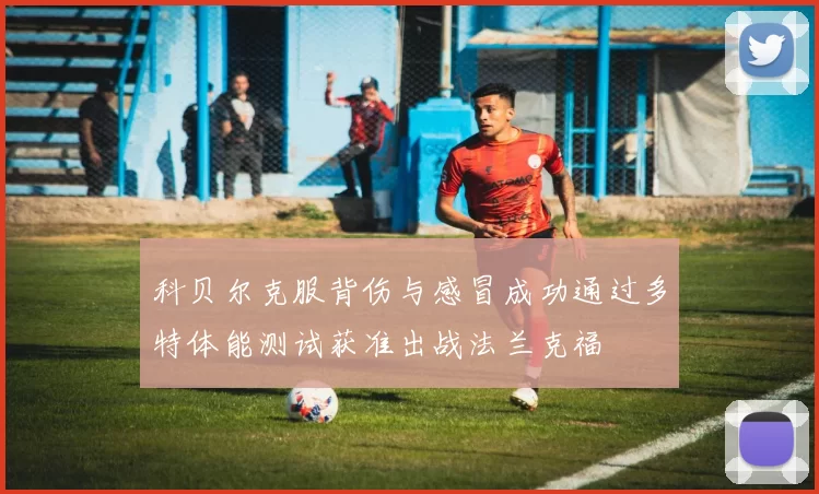 科贝尔克服背伤与感冒成功通过多特体能测试获准出战法兰克福