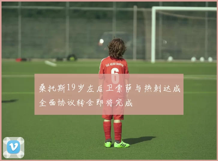 桑托斯19岁左后卫索萨与热刺达成全面协议转会即将完成