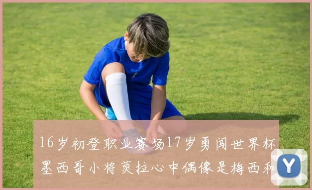 16岁初登职业赛场17岁勇闯世界杯墨西哥小将莫拉心中偶像是梅西和C罗