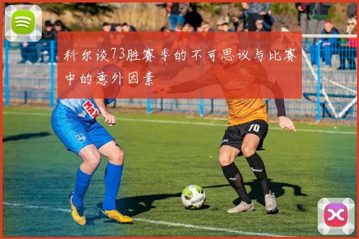 科尔谈73胜赛季的不可思议与比赛中的意外因素