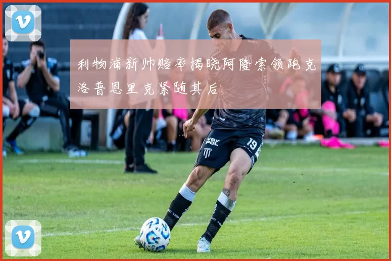 利物浦新帅赔率揭晓阿隆索领跑克洛普恩里克紧随其后